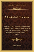 A Rhetorical Grammar: In Which The Common Improprieties In Reading And Speaking Are Detected And The True Sources Of Elegant Pronunciation Are Pointed Out 1164546481 Book Cover