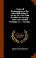 Historical Commentaries on the State of Christianity During the First Three Hundred and Twenty-five Years From the Christian Era: Being a Translation of The Commentaries on the Affairs of the Christia 1346041660 Book Cover