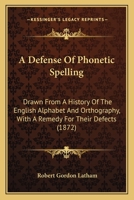 A Defense Of Phonetic Spelling: Drawn From A History Of The English Alphabet And Orthography, With A Remedy For Their Defects 0548827516 Book Cover
