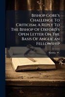 Bishop Gores Challenge to Criticism: A Reply to the Bishop of Oxford's Open Letter on the Basis of Anglican Fellowship (Classic Reprint) 1246900319 Book Cover