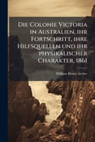 Die Colonie Victoria In Australien: Ihr Fortschritt, Ihre Hilfsquellen Und Ihr Physikalischer Charakter... 1247874729 Book Cover