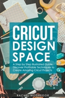 Cricut Design Space: A Step by Step Illustrated Guide. Discover Profitable Techniques to Create Amazing Cricut Projects B09MVBZB51 Book Cover