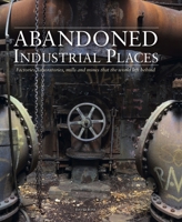 Abandoned Industrial Places: Factories, Laboratories, Mills and Mines that the World Left Behind 1782749845 Book Cover