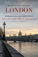 Backstory Atlas London: 10 Reasons We Can't Stop Visiting The City That Wrote The Rules - A Guide to Its Travel History (Backstory Atlas: Europe's Great Cities) 1971671053 Book Cover