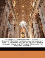 The Church of Our Fathers as Seen in St. Osmund's Rite for the Cathedral of Salisbury: With Dissertations on the Belief and Ritual in England Before and After the Coming of the Normans; Volume 3 1142025616 Book Cover