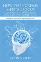 How to Increase Mental Focus: 7 Top Ways to Find Your Focus Zone & Do What Matters Most: Achieving Success Through Mental Focus 1628841591 Book Cover