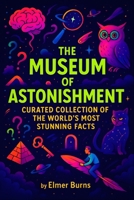 The Museum of Astonishment: A Curated Collection of the World's Most Stunning Facts B0FVLHFMQ4 Book Cover
