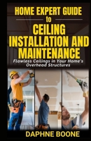 Home Expert Guide to Ceiling Installation and Maintenance: Flawless Ceilings in Your Home's Overhead Structures B0DX269Y88 Book Cover
