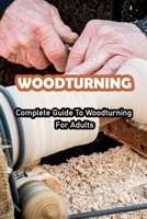 Woodturning: Complete Guide To Woodturning For Adults: verything You Need To Know About Woodturning B0916GWS81 Book Cover