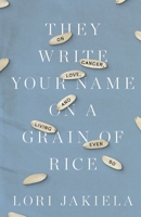 They Write Your Name on a Grain of Rice: On Cancer, Love, and Living Even So 0991546997 Book Cover