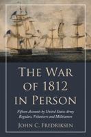 The War of 1812 in Person: Fifteen Accounts by United States Army Regulars, Volunteers and Militiamen 0786447923 Book Cover