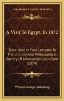 A Visit To Egypt, In 1872: Described In Four Lectures To The Literary And Philosophical Society Of Newcastle-Upon-Tyne 1436757126 Book Cover