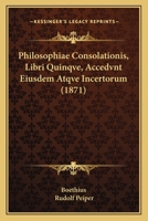 Philosophiae Consolationis, Libri Quinqve, Accedvnt Eiusdem Atqve Incertorum (1871) 1104890526 Book Cover