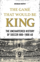 The Game That Would Be King: The Uncharted History of Soccer 800-1800 AD 1782552855 Book Cover