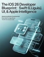 The iOS 26 Developer Blueprint: Swift 6, Liquid Glass UI, & Apple Intelligence: Mastering Mobile Development from Zero to App Store: The 10th Anniversary Guide B0G6FKDNDG Book Cover
