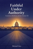Faithful Under Authority: Conscience, Obedience, and the Christian Life B0GLXYX1PQ Book Cover