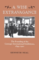 A Wise Extravagance: The Founding of the Carnegie International Exhibitions 1895-1901 0822955849 Book Cover