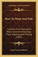 How To Hunt And Fish: Contains Full Instructions About Guns, Hunting Dogs, Traps, Trapping, And Fishing (1882) 1166564452 Book Cover