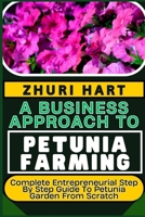 A BUSINESS APPROACH TO PETUNIA FARMING: Complete Entrepreneurial Step By Step Guide To Petunia Garden From Scratch B0CVLJ24KC Book Cover