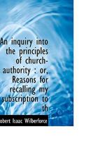 An Inquiry Into the Principles of Church-authority: Or, Reasons for Recalling My Subscription to the Royal Supremacy 101460723X Book Cover