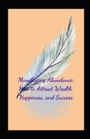 Manifesting Abundance: How to Attract Wealth, Happiness, and Success B0BW2GGDPS Book Cover
