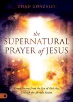 The Supernatural Prayer of Jesus: Prayer Secrets from the Son of God that Unleash the Miracle Realm 0768463807 Book Cover