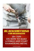 Blacksmithing for Beginners: 20+ Tips on How to Make a Forge and Start Hammering Metal 1542300215 Book Cover