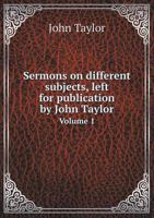 Sermons on Different Subjects, Left for Publication by John Taylor Volume 1 5518774540 Book Cover