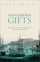 Dangerous Gifts: Imperialism, Security, and Civil Wars in the Levant, 1798-1864 0198912145 Book Cover