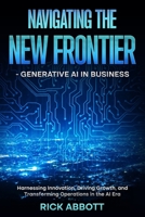 Navigating the New Frontier - Generative AI in Business: Harnessing Innovation, Driving Growth, and Transforming Operations in the AI Era B0DSGPHRMG Book Cover