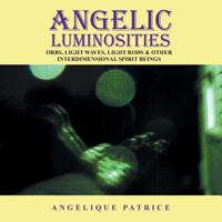 Angelic Luminosities: Orbs, Light Waves, Light Rods & Other Interdimensional Spirit Beings 1491839910 Book Cover