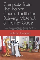 Complete Train The Trainer Course Facilitator Delivery Material & Trainer Guide: Make Thousands of Dollars Running Your Own Train The Trainer Courses 1653226188 Book Cover