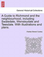 A Guide to Richmond and the neighbourhood, including Swaledale, Wensleydale and Teesdale. With illustrations and plans. 1241604401 Book Cover