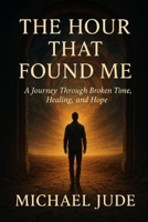THE HOUR THAT FOUND ME: A JOURNEY THROUGH BROKEN TIME, HEALING AND HOPE B0F6NBP39G Book Cover