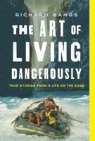 The Art of Living Dangerously: True Stories from a Life on the Edge 1493074296 Book Cover