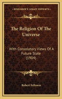The Religion Of The Universe: With Consolatory Views Of A Future State, And Suggestions On The Most Beneficial Topics Of Theological Instruction 1175155055 Book Cover