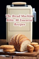 The Bread Machine Bible: 96 Essential Recipes B0CMJCGCS2 Book Cover