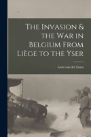 The invasion & the war in Belgium from Liège to the Yser, with a sketch of the diplomatic negotiations preceding the conflict 1016433913 Book Cover