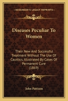 Diseases Peculiar To Women: Their New And Successful Treatment Without The Use Of Caustics, Illustrated By Cases Of Permanent Cure 1436823463 Book Cover