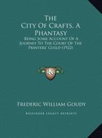 The City Of Crafts, A Phantasy: Being Some Account Of A Journey To The Court Of The Printers' Guild (1922) 1376663872 Book Cover