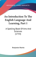 An Introduction To The English Language And Learning, Part 1: A Spelling Book Of Arts And Sciences 1165916150 Book Cover