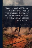 "Who was G. W.?" Being a Truthful Tale of the Seventh Regiment in the Armory, During the Railroad Strikes in July, 1877 1024022609 Book Cover