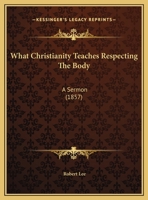 What Christianity Teaches Respecting the Body: A Sermon Preached in the Parish Church, Crathie, the October 1857 135927863X Book Cover