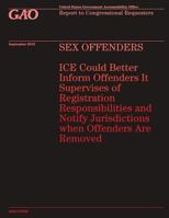 SEX OFFENDERS ICE Could Better Inform Offenders It Supervises of Registration Responsibilities and Notify Jurisdictions when Offenders Are Removed 1502954559 Book Cover