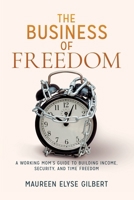 Business of Freedom : A Working Mom's Guide to Building Income, Security and Time Freedom 1735797332 Book Cover