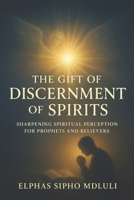 The Gift of Discernment of Spirits: Sharpening Spiritual Perception for Prophets and Believers B0G35SWN2Z Book Cover