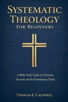 Systematic Theology For Beginners: A Bible Study Guide to Christian Doctrine and the Foundations of Faith B0GJ5DKYQR Book Cover
