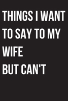 Things I Want to Say to my wife But I Can't: 6x9 Notebook, Ruled, funny appreciation for women, thank you or retirement gift ideas for your husband 170425633X Book Cover