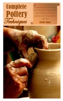 COMPLETE POTTERY TECHNIQUES: A detailed guide to the basics and techniques for best pottery with materials to make your projects unique and durable as beginners B097TN4ZQH Book Cover