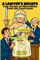 A Lawyer's Beliefs: True Stories of Absurdities from the Courtroom 1917989008 Book Cover